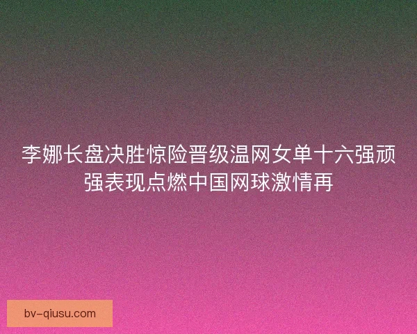 李娜长盘决胜惊险晋级温网女单十六强顽强表现点燃中国网球激情再