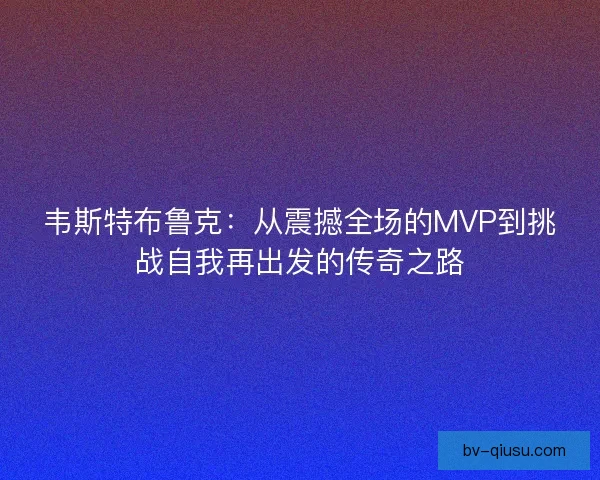 韦斯特布鲁克：从震撼全场的MVP到挑战自我再出发的传奇之路