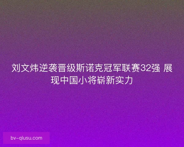 刘文炜逆袭晋级斯诺克冠军联赛32强 展现中国小将崭新实力